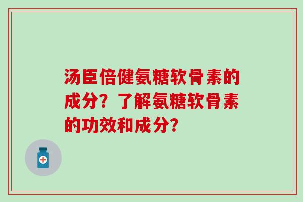汤臣倍健氨糖软骨素的成分？了解氨糖软骨素的功效和成分？