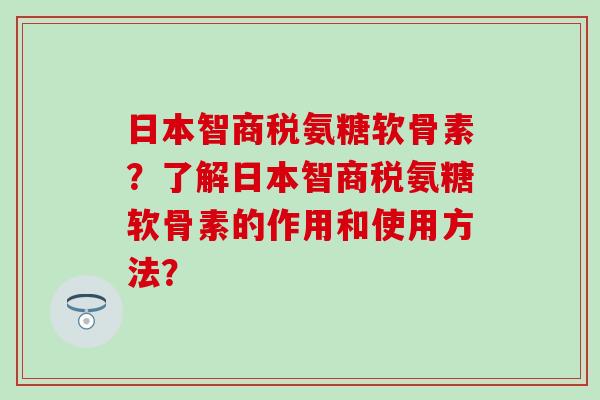 日本智商税氨糖软骨素？了解日本智商税氨糖软骨素的作用和使用方法？