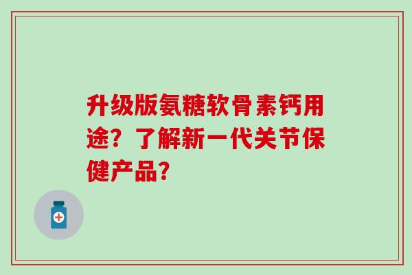 升级版氨糖软骨素钙用途？了解新一代关节保健产品？
