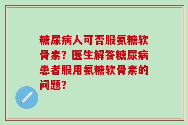 糖尿病人可否服氨糖软骨素？医生解答糖尿病患者服用氨糖软骨素的问题？
