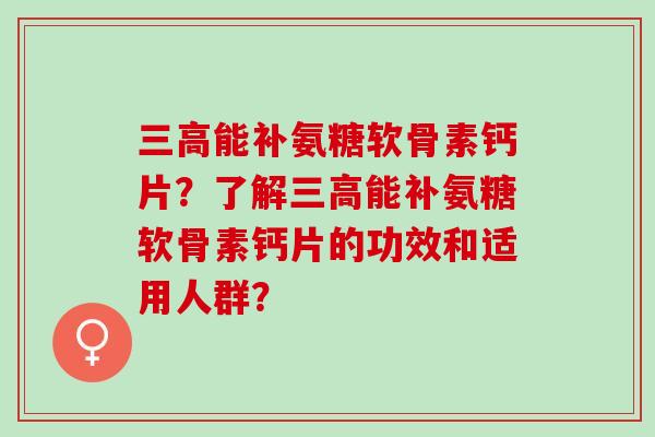 能补氨糖软骨素钙片？了解能补氨糖软骨素钙片的功效和适用人群？