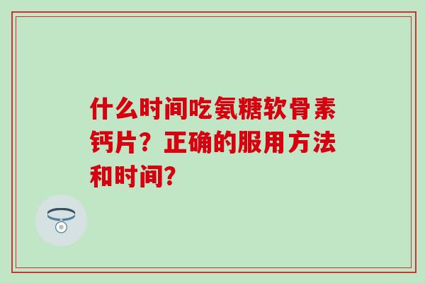 什么时间吃氨糖软骨素钙片？正确的服用方法和时间？