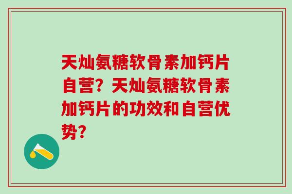 天灿氨糖软骨素加钙片自营？天灿氨糖软骨素加钙片的功效和自营优势？