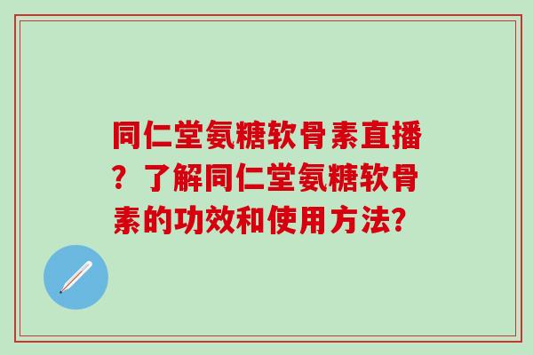 同仁堂氨糖软骨素直播?了解同仁堂氨糖软骨素的功效和使用方法? 同仁堂氨糖软骨素直播?了解同仁堂氨糖软骨素的功效和使用方法?