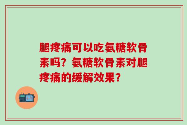 腿可以吃氨糖软骨素吗？氨糖软骨素对腿的缓解效果？