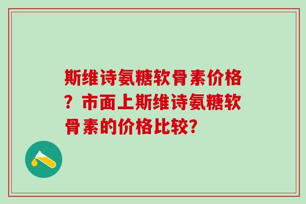 斯维诗氨糖软骨素价格？市面上斯维诗氨糖软骨素的价格比较？