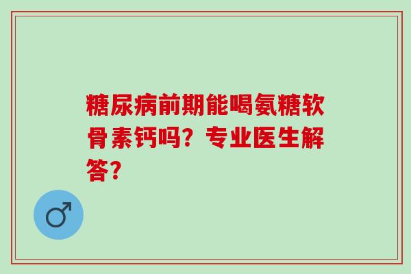 糖尿病前期能喝氨糖软骨素钙吗？专业医生解答？