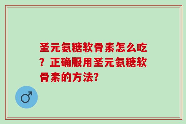 圣元氨糖软骨素怎么吃？正确服用圣元氨糖软骨素的方法？