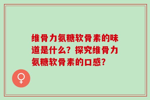 维骨力氨糖软骨素的味道是什么？探究维骨力氨糖软骨素的口感？