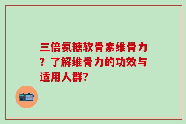 三倍氨糖软骨素维骨力?了解维骨力的功效与适用人群? 三倍氨糖软骨素维骨力?了解维骨力的功效与适用人群?