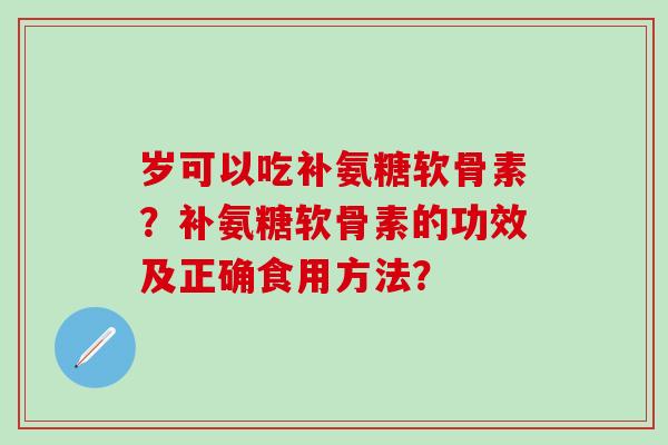 岁可以吃补氨糖软骨素?补氨糖软骨素的功效及正确食用方法? 岁可以吃补氨糖软骨素?补氨糖软骨素的功效及正确食用方法?