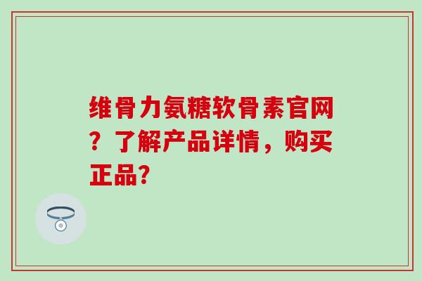 维骨力氨糖软骨素官网？了解产品详情，购买正品？