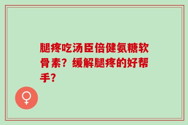 腿疼吃汤臣倍健氨糖软骨素?缓解腿疼的好帮手? 腿疼吃汤臣倍健氨糖软骨素?缓解腿疼的好帮手?