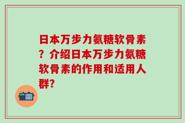 日本万步力氨糖软骨素?介绍日本万步力氨糖软骨素的作用和适用人群? 日本万步力氨糖软骨素?介绍日本万步力氨糖软骨素的作用和适用人群?