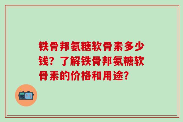 铁骨邦氨糖软骨素多少钱？了解铁骨邦氨糖软骨素的价格和用途？