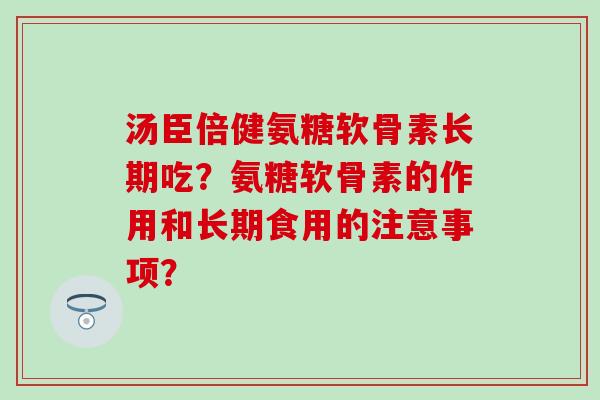 汤臣倍健氨糖软骨素长期吃？氨糖软骨素的作用和长期食用的注意事项？