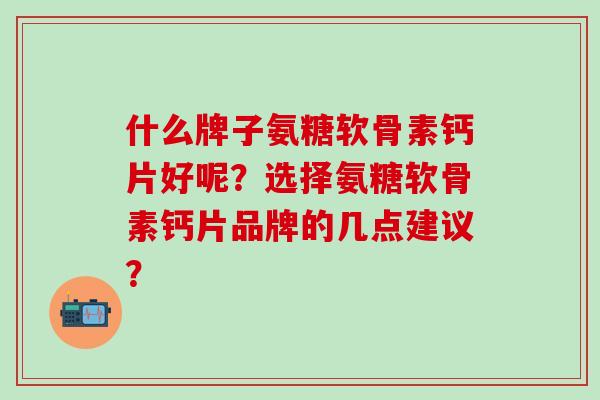 什么牌子氨糖软骨素钙片好呢？选择氨糖软骨素钙片品牌的几点建议？