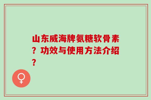 山东威海牌氨糖软骨素？功效与使用方法介绍？