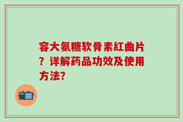 容大氨糖软骨素红曲片？详解药品功效及使用方法？