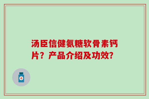 汤臣信健氨糖软骨素钙片？产品介绍及功效？
