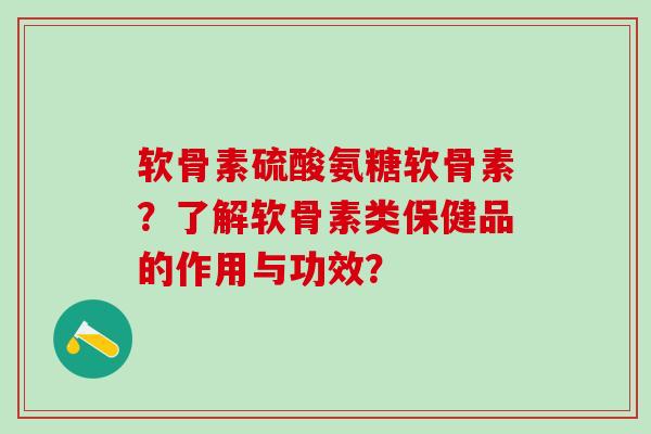 软骨素硫酸氨糖软骨素？了解软骨素类保健品的作用与功效？