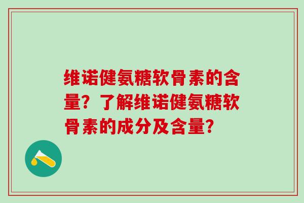 维诺健氨糖软骨素的含量?了解维诺健氨糖软骨素的成分及含量? 维诺健氨糖软骨素的含量?了解维诺健氨糖软骨素的成分及含量?