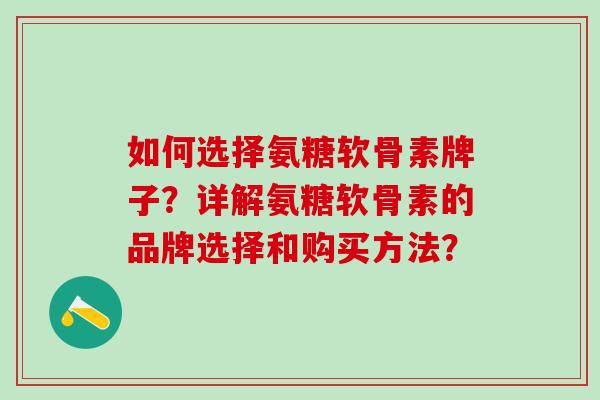 如何选择氨糖软骨素牌子？详解氨糖软骨素的品牌选择和购买方法？