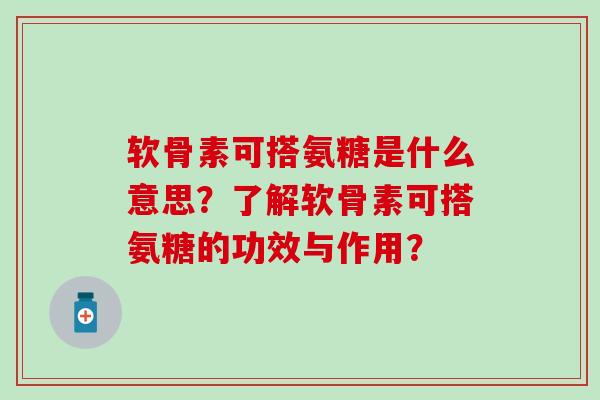 软骨素可搭氨糖是什么意思?了解软骨素可搭氨糖的功效与作用? 软骨素可搭氨糖是什么意思?了解软骨素可搭氨糖的功效与作用?