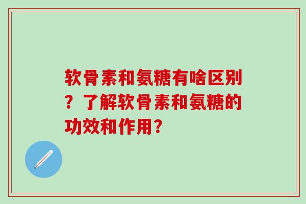 软骨素和氨糖有啥区别？了解软骨素和氨糖的功效和作用？