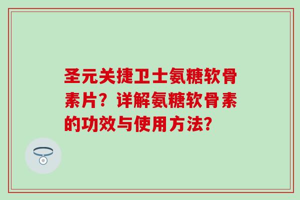圣元关捷卫士氨糖软骨素片?详解氨糖软骨素的功效与使用方法? 圣元关捷卫士氨糖软骨素片?详解氨糖软骨素的功效与使用方法?