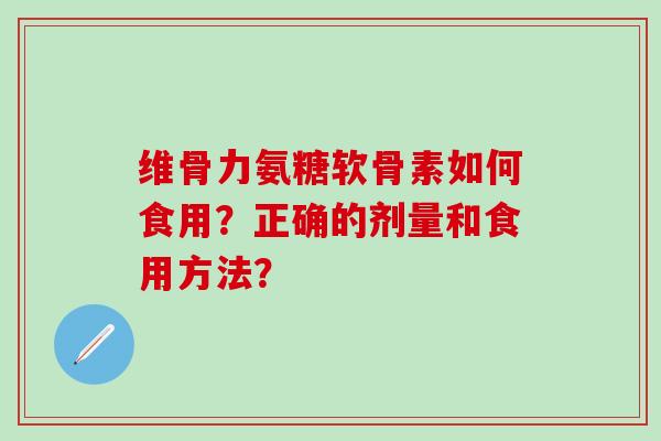 维骨力氨糖软骨素如何食用？正确的剂量和食用方法？