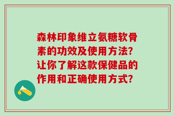 森林印象维立氨糖软骨素的功效及使用方法？让你了解这款保健品的作用和正确使用方式？