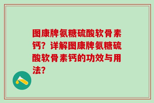 图康牌氨糖硫酸软骨素钙?详解图康牌氨糖硫酸软骨素钙的功效与用法? 图康牌氨糖硫酸软骨素钙?详解图康牌氨糖硫酸软骨素钙的功效与用法?