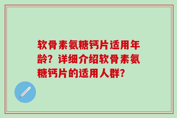 软骨素氨糖钙片适用年龄？详细介绍软骨素氨糖钙片的适用人群？