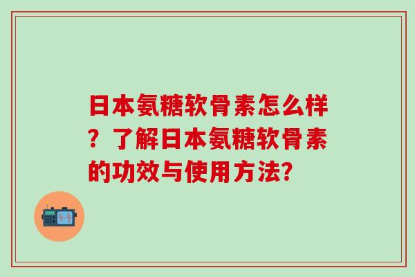 日本氨糖软骨素怎么样？了解日本氨糖软骨素的功效与使用方法？