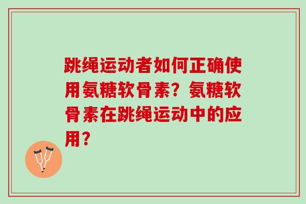 跳绳运动者如何正确使用氨糖软骨素?氨糖软骨素在跳绳运动中的应用? 跳绳运动者如何正确使用氨糖软骨素?氨糖软骨素在跳绳运动中的应用?