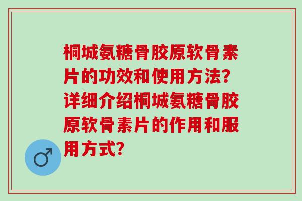 桐城氨糖骨胶原软骨素片的功效和使用方法？详细介绍桐城氨糖骨胶原软骨素片的作用和服用方式？