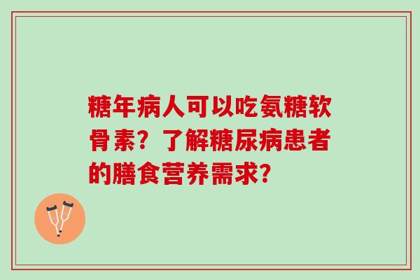 糖年人可以吃氨糖软骨素?了解患者的膳食营养需求? 糖年人可以吃氨糖软骨素?了解患者的膳食营养需求?