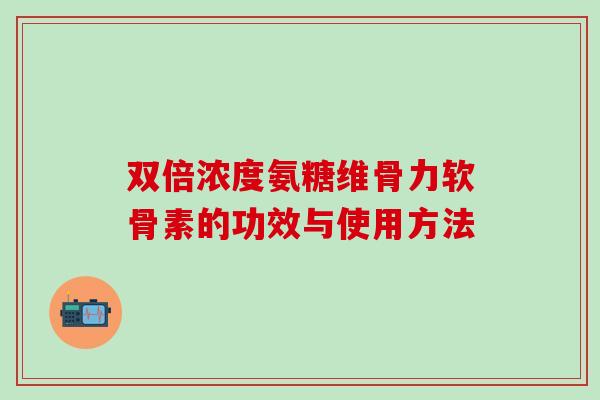 双倍浓度氨糖维骨力软骨素的功效与使用方法
