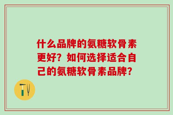 什么品牌的氨糖软骨素更好?如何选择适合自己的氨糖软骨素品牌? 什么品牌的氨糖软骨素更好?如何选择适合自己的氨糖软骨素品牌?