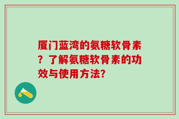 厦门蓝湾的氨糖软骨素?了解氨糖软骨素的功效与使用方法? 厦门蓝湾的氨糖软骨素?了解氨糖软骨素的功效与使用方法?