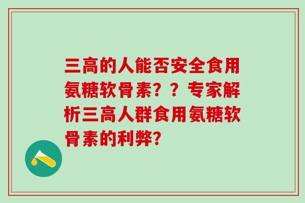 的人能否安全食用氨糖软骨素??专家解析人群食用氨糖软骨素的利弊? 的人能否安全食用氨糖软骨素??专家解析人群食用氨糖软骨素的利弊?