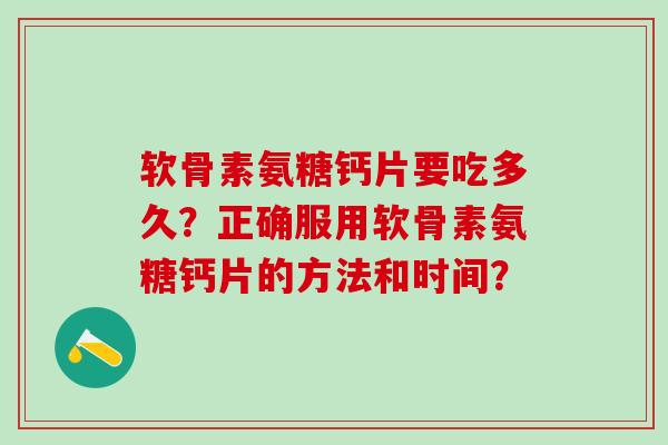 软骨素氨糖钙片要吃多久?正确服用软骨素氨糖钙片的方法和时间? 软骨素氨糖钙片要吃多久?正确服用软骨素氨糖钙片的方法和时间?