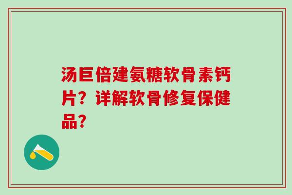 汤巨倍建氨糖软骨素钙片？详解软骨修复保健品？
