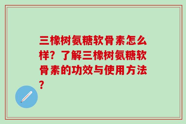 三橡树氨糖软骨素怎么样?了解三橡树氨糖软骨素的功效与使用方法? 三橡树氨糖软骨素怎么样?了解三橡树氨糖软骨素的功效与使用方法?