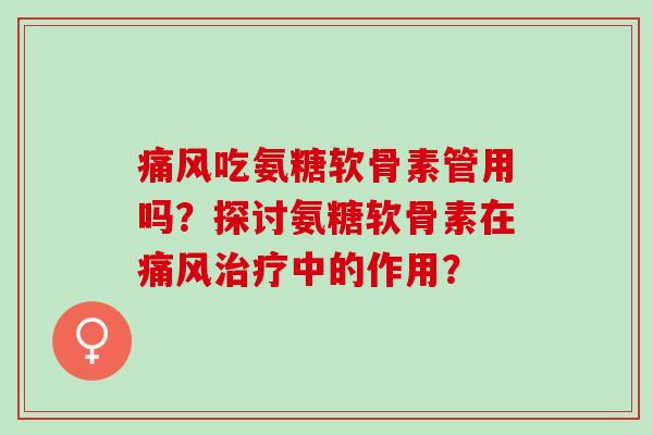 痛风吃氨糖软骨素管用吗？探讨氨糖软骨素在痛风治疗中的作用？