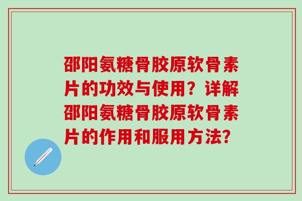 邵阳氨糖骨胶原软骨素片的功效与使用？详解邵阳氨糖骨胶原软骨素片的作用和服用方法？