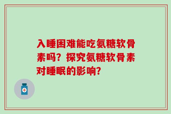 入睡困难能吃氨糖软骨素吗？探究氨糖软骨素对的影响？