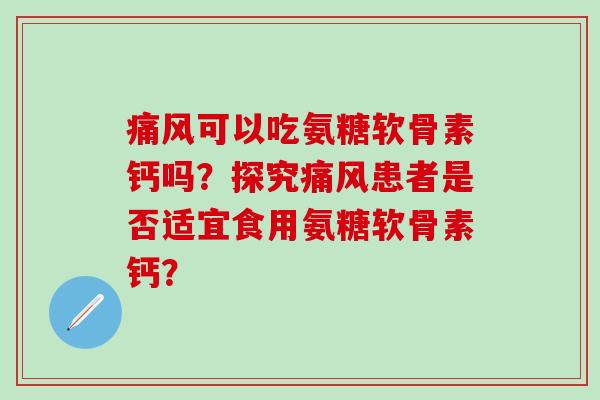 痛风可以吃氨糖软骨素钙吗？探究痛风患者是否适宜食用氨糖软骨素钙？