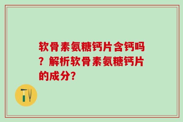 软骨素氨糖钙片含钙吗?解析软骨素氨糖钙片的成分? 软骨素氨糖钙片含钙吗?解析软骨素氨糖钙片的成分?